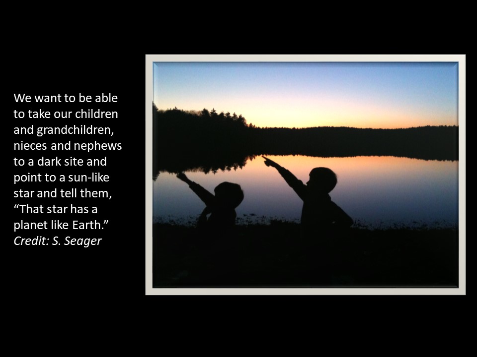 We want to be able to take our children and grandchildren, 
nieces and nephews to a dark site and point to a sun-like star and tell them, 
That star has a planet like Earth. Credit: S. Seager