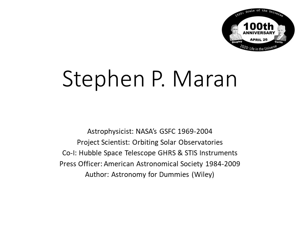 Stephen P. Maran
Astrophysicist: NASAs GSFC 1969-2004
Project Scientist: Orbiting Solar Observatories
Co-I: Hubble Space Telescope GHRS & STIS Instruments
Press Officer: American Astronomical Society 1984-2009
Author: Astronomy for Dummies (Wiley)
