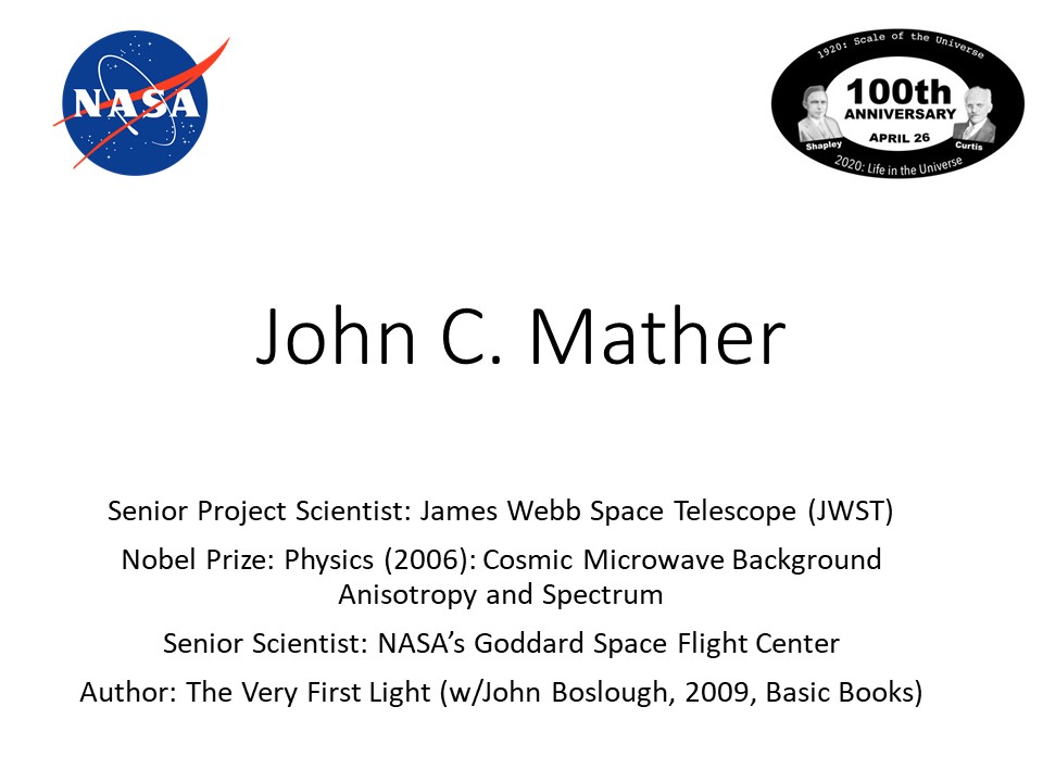 John C. Mather
Senior Project Scientist: James Webb Space Telescope (JWST)
Nobel Prize: Physics (2006): Cosmic Microwave Background Anisotropy and Spectrum
Senior Scientist: NASAs Goddard Space Flight Center
Author: The Very First Light (w/John Boslough, 2009, Basic Books)