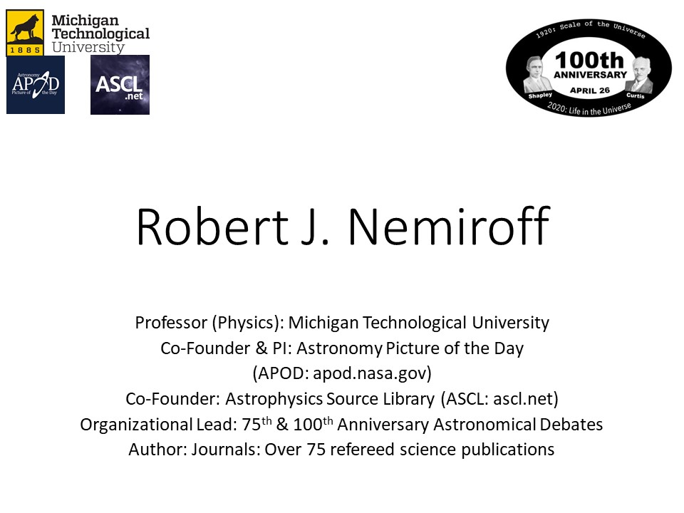 Robert J. Nemiroff
Professor (Physics): Michigan Technological University 
Co-Founder & PI: Astronomy Picture of the Day 
(APOD: apod.nasa.gov)
Co-Founder: Astrophysics Source Library (ASCL: ascl.net)
Organizational Lead: 75th & 100th Anniversary Astronomical Debates
Author: Journals: Over 75 refereed science publications