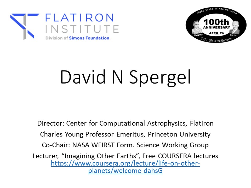 David N Spergel
Director: Center for Computational Astrophysics, Flatiron
Charles Young Professor Emeritus, Princeton University
Co-Chair: NASA WFIRST Form. Science Working Group
Lecturer, Imagining Other Earths, Free COURSERA lectures https://www.coursera.org/lecture/life-on-other-planets/welcome-dahsG